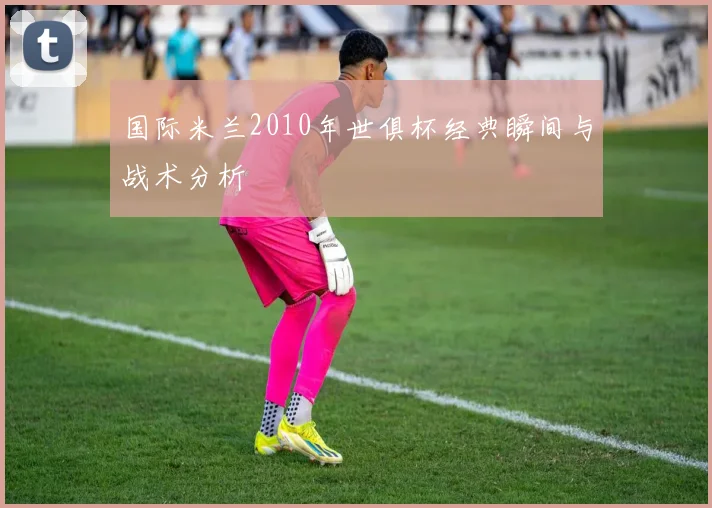 国际米兰2010年世俱杯经典瞬间与战术分析