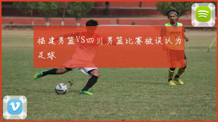 福建男篮VS四川男篮比赛被误认为足球
