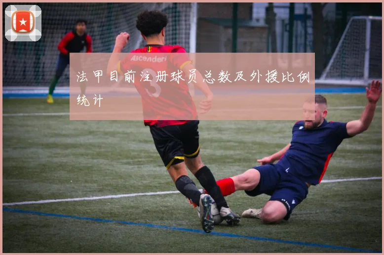 法甲目前注册球员总数及外援比例统计
