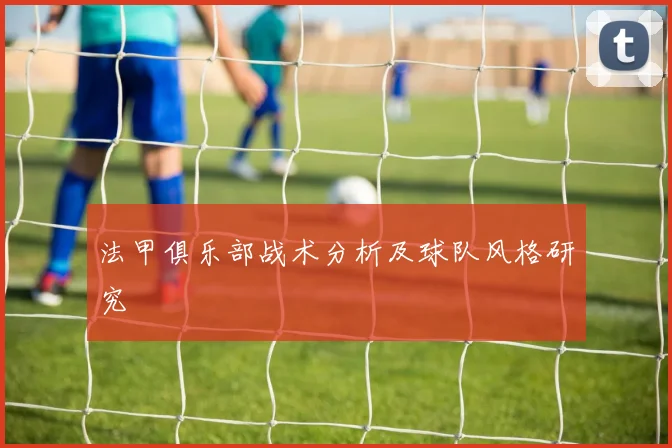 法甲俱乐部战术分析及球队风格研究