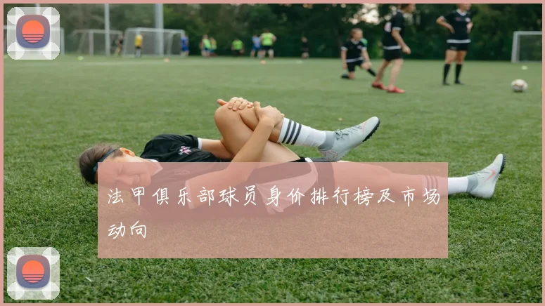 法甲俱乐部球员身价排行榜及市场动向