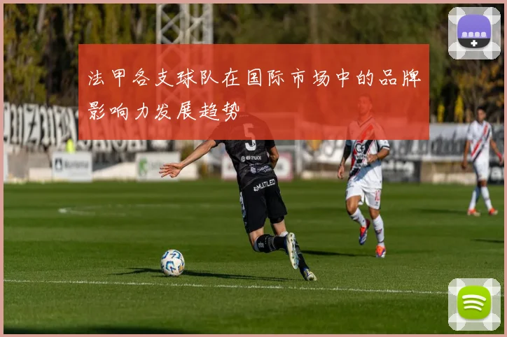 法甲各支球队在国际市场中的品牌影响力发展趋势