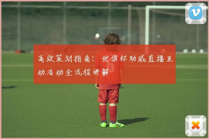 高效策划指南：世俱杯助威直播互动活动全流程讲解