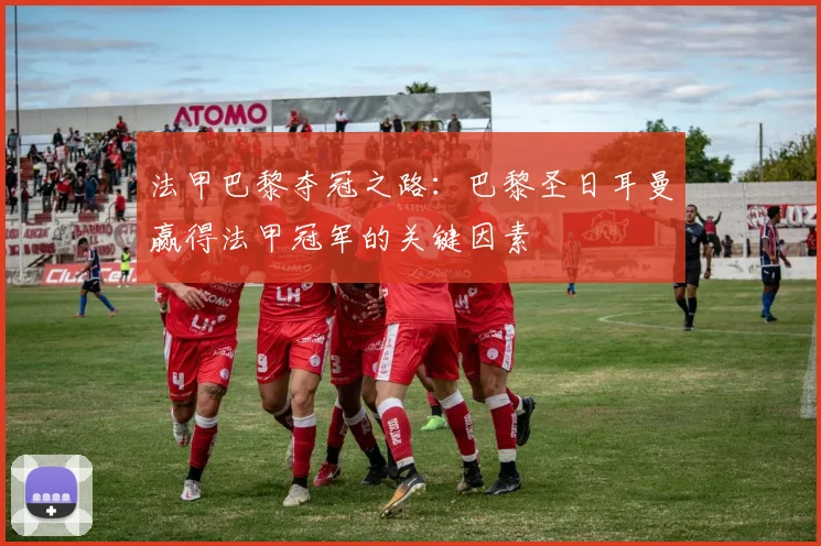 法甲巴黎夺冠之路：巴黎圣日耳曼赢得法甲冠军的关键因素