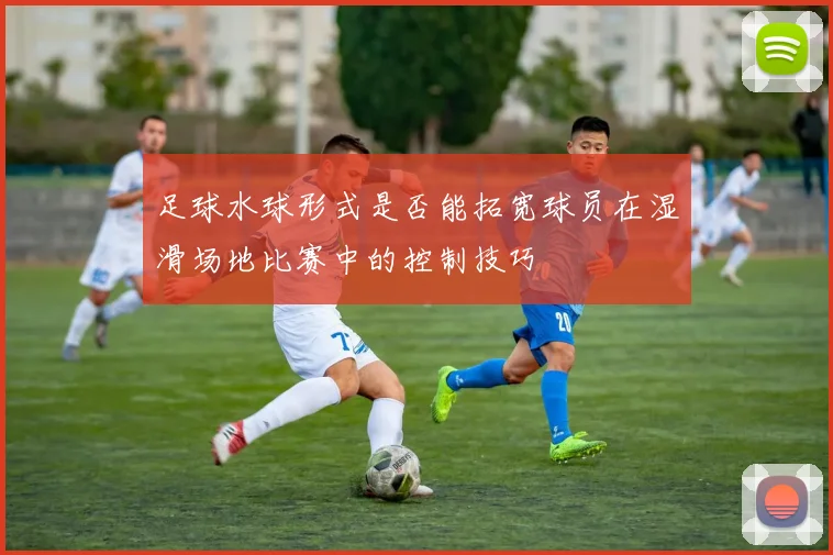足球水球形式是否能拓宽球员在湿滑场地比赛中的控制技巧