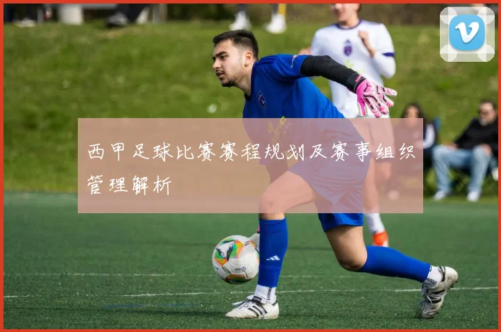 西甲足球比赛赛程规划及赛事组织管理解析