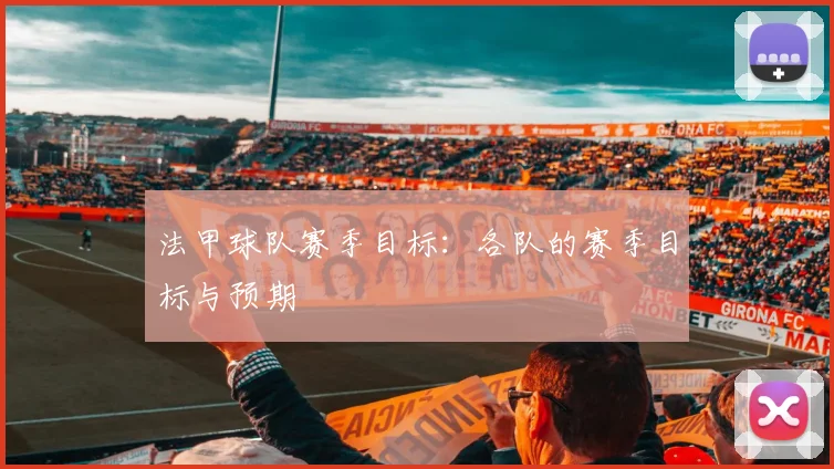法甲球队赛季目标：各队的赛季目标与预期