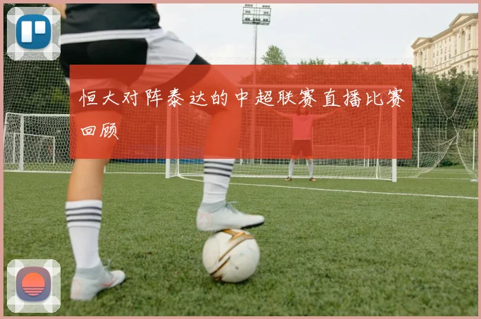 恒大对阵泰达的中超联赛直播比赛回顾